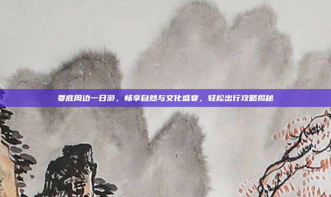 娄底周边一日游，畅享自然与文化盛宴，轻松出行攻略揭秘
