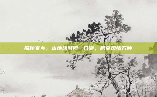 探秘家乡，本地旅游团一日游，尽享风情万种