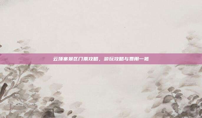 云顶寨景区门票攻略，游玩攻略与费用一览