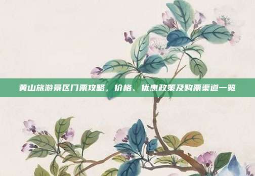 黄山旅游景区门票攻略，价格、优惠政策及购票渠道一览