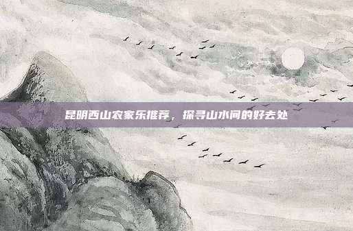昆明西山农家乐推荐，探寻山水间的好去处