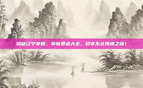 探秘辽宁阜新，阜新景点大全，尽享东北风情之旅！