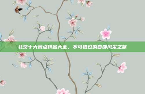 北京十大景点排名大全，不可错过的首都风采之旅