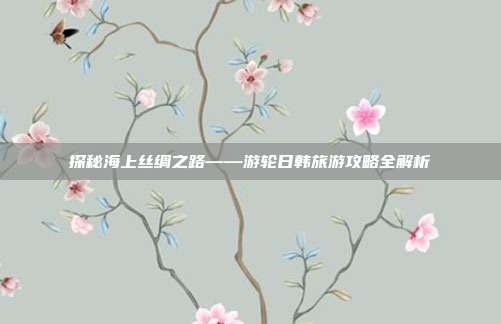 探秘海上丝绸之路——游轮日韩旅游攻略全解析