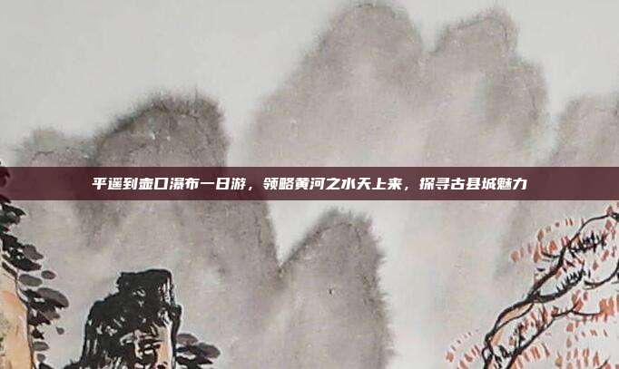 平遥到壶口瀑布一日游，领略黄河之水天上来，探寻古县城魅力