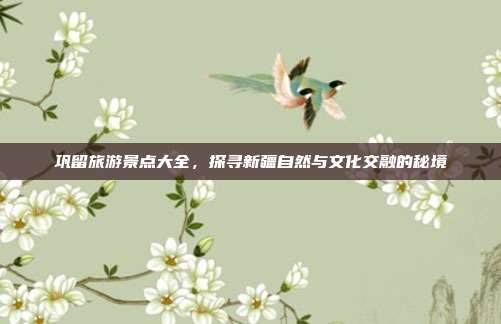巩留旅游景点大全，探寻新疆自然与文化交融的秘境