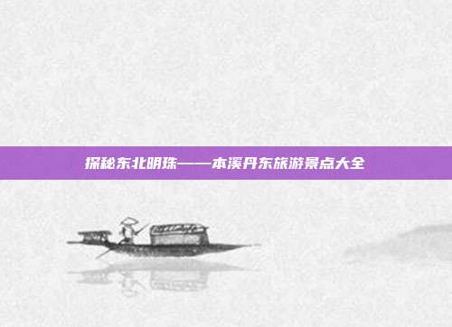 探秘东北明珠——本溪丹东旅游景点大全