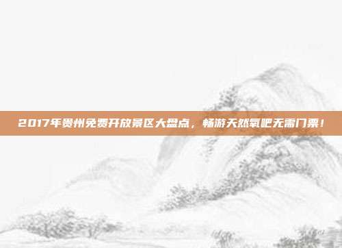 2017年贵州免费开放景区大盘点，畅游天然氧吧无需门票！