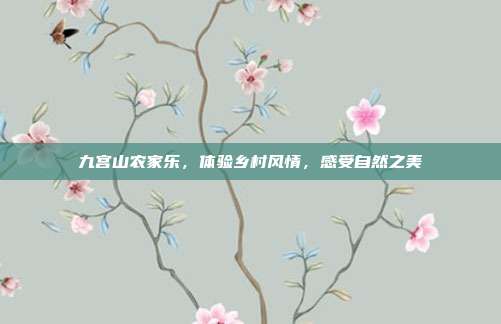 九宫山农家乐，体验乡村风情，感受自然之美