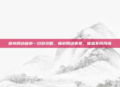 德州周边省市一日游攻略，畅游周边美景，体验不同风情