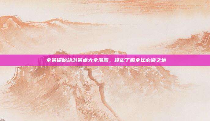 🌟全景探秘旅游景点大全漫画，轻松了解全球必游之地🌍