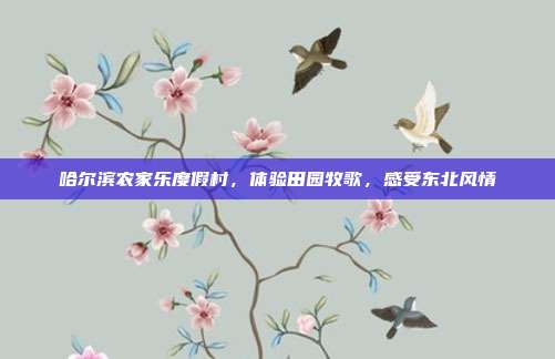 哈尔滨农家乐度假村，体验田园牧歌，感受东北风情