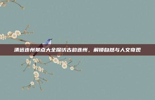 清远连州景点大全探访古韵连州，解锁自然与人文奇观