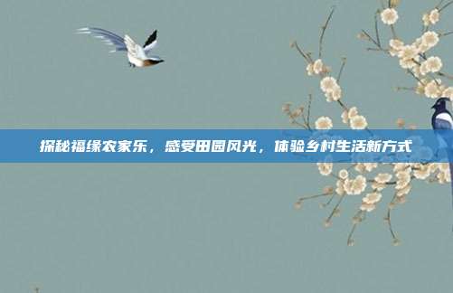 探秘福缘农家乐，感受田园风光，体验乡村生活新方式