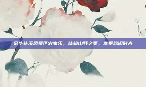 金华花溪风景区农家乐，体验山野之美，享受悠闲时光