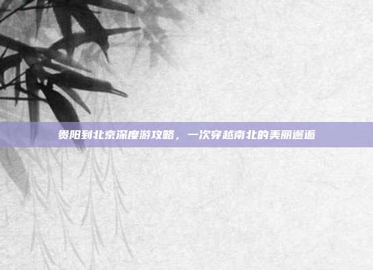 贵阳到北京深度游攻略，一次穿越南北的美丽邂逅