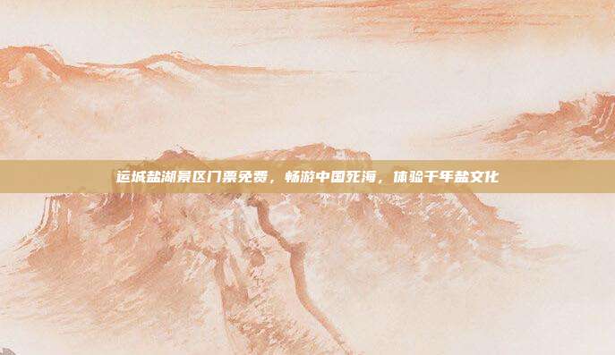 运城盐湖景区门票免费，畅游中国死海，体验千年盐文化