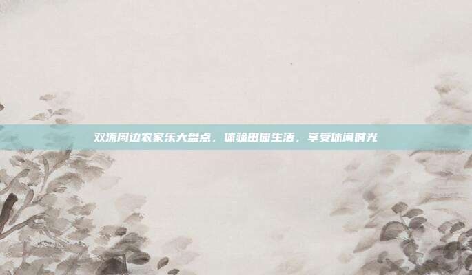 双流周边农家乐大盘点，体验田园生活，享受休闲时光