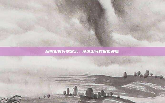 峨眉山普兴农家乐，隐匿山间的田园诗篇