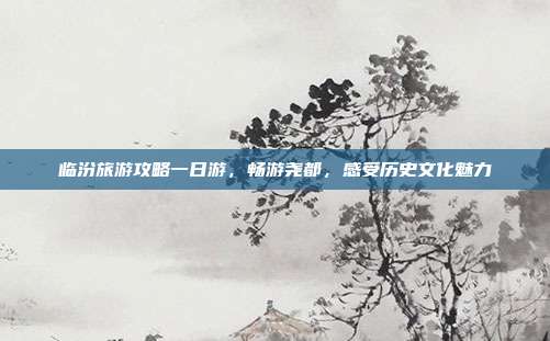 临汾旅游攻略一日游，畅游尧都，感受历史文化魅力
