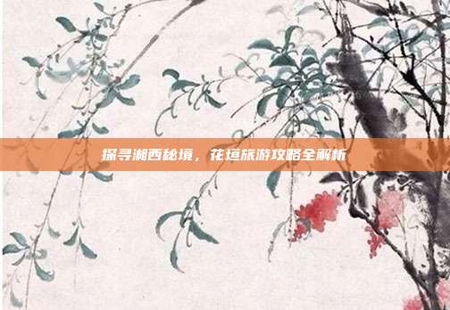探寻湘西秘境，花垣旅游攻略全解析