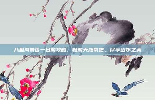 八里沟景区一日游攻略，畅游天然氧吧，尽享山水之美