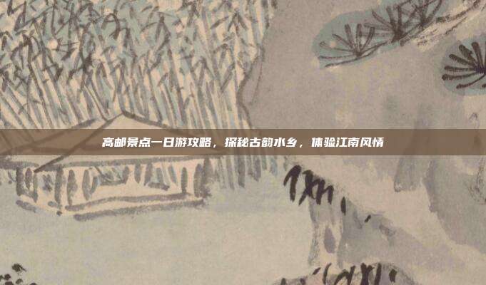 高邮景点一日游攻略，探秘古韵水乡，体验江南风情