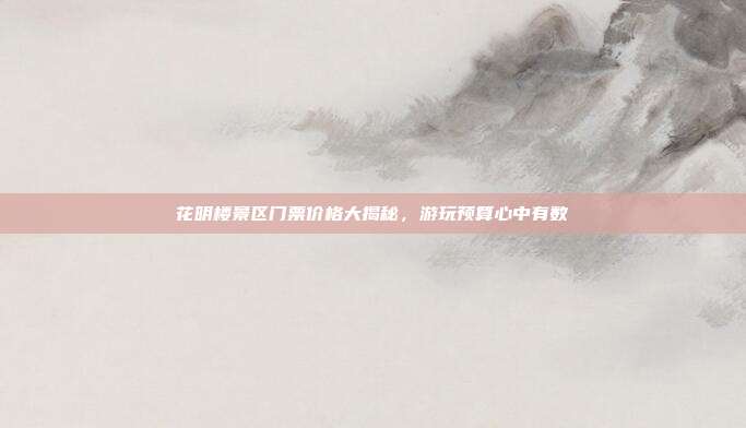 花明楼景区门票价格大揭秘，游玩预算心中有数