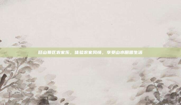 旺山景区农家乐，体验农家风情，享受山水田园生活