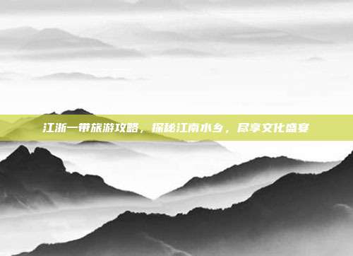 江浙一带旅游攻略，探秘江南水乡，尽享文化盛宴