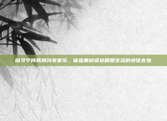 探寻宁陕铁牌沟农家乐，体验秦岭深处田园生活的绝佳去处