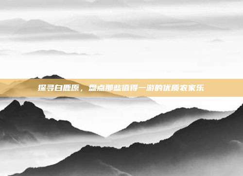 探寻白鹿原，盘点那些值得一游的优质农家乐
