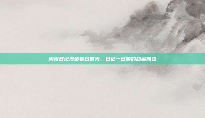 周末日记漫步春日时光，日记一日游的甜蜜体验