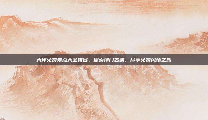 天津免费景点大全排名，探索津门古韵，尽享免费风情之旅