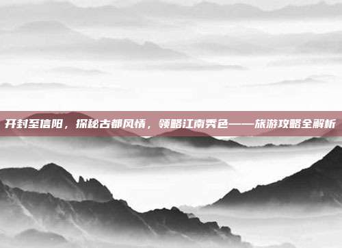 开封至信阳，探秘古都风情，领略江南秀色——旅游攻略全解析