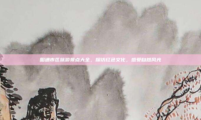 昭通市区旅游景点大全，探访红色文化，感受自然风光