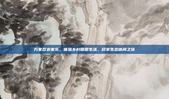 方家岙农家乐，体验乡村田园生活，尽享生态休闲之旅