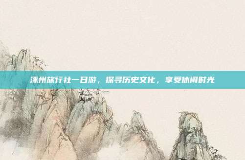 涿州旅行社一日游，探寻历史文化，享受休闲时光