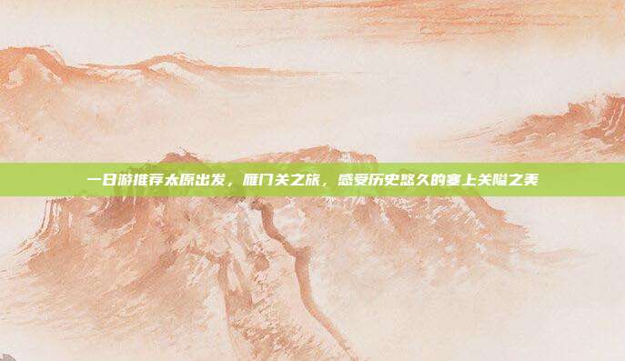 一日游推荐太原出发，雁门关之旅，感受历史悠久的塞上关隘之美