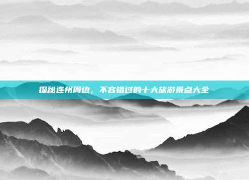 探秘连州周边，不容错过的十大旅游景点大全