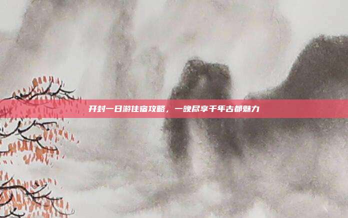 开封一日游住宿攻略，一晚尽享千年古都魅力