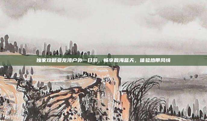 独家攻略亚龙湾户外一日游，畅享碧海蓝天，体验热带风情