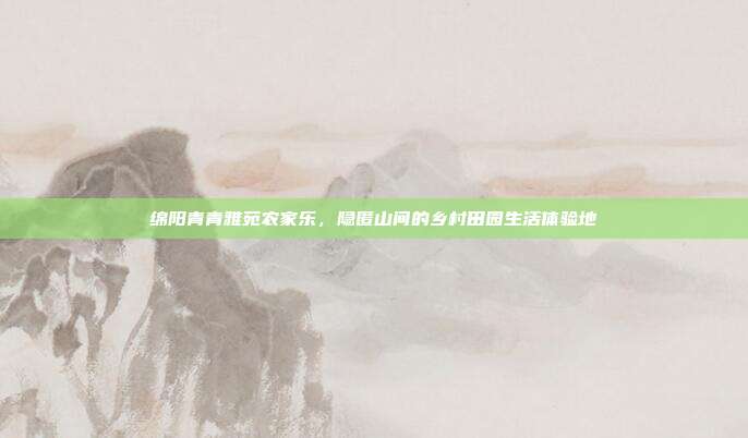 绵阳青青雅苑农家乐，隐匿山间的乡村田园生活体验地