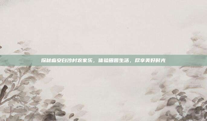 探秘临安白沙村农家乐，体验田园生活，尽享美好时光
