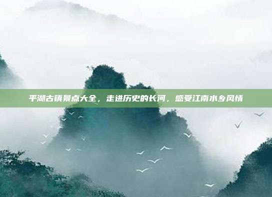 平湖古镇景点大全，走进历史的长河，感受江南水乡风情