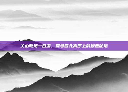 关山牧场一日游，探寻西北高原上的绿色秘境