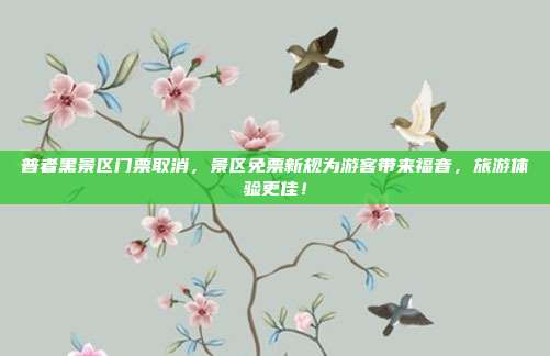 普者黑景区门票取消，景区免票新规为游客带来福音，旅游体验更佳！