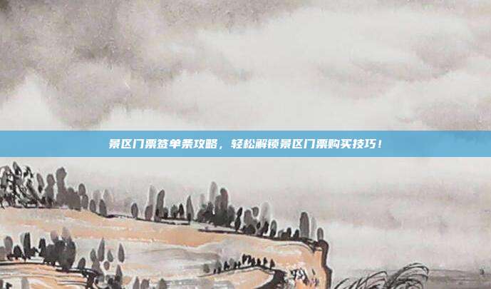景区门票签单条攻略，轻松解锁景区门票购买技巧！