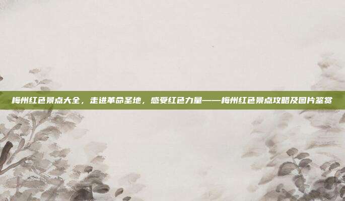 梅州红色景点大全，走进革命圣地，感受红色力量——梅州红色景点攻略及图片鉴赏