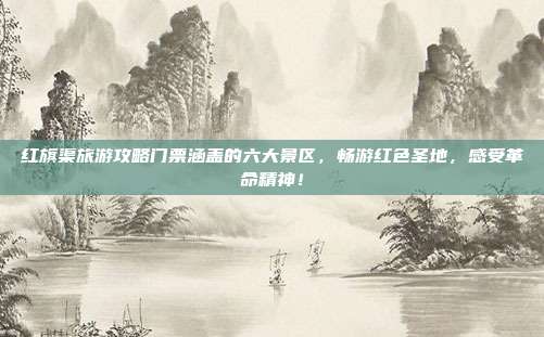 红旗渠旅游攻略门票涵盖的六大景区，畅游红色圣地，感受革命精神！